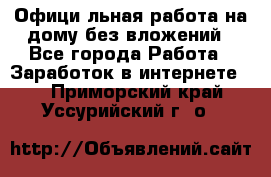 Официaльная работа на дому,без вложений - Все города Работа » Заработок в интернете   . Приморский край,Уссурийский г. о. 